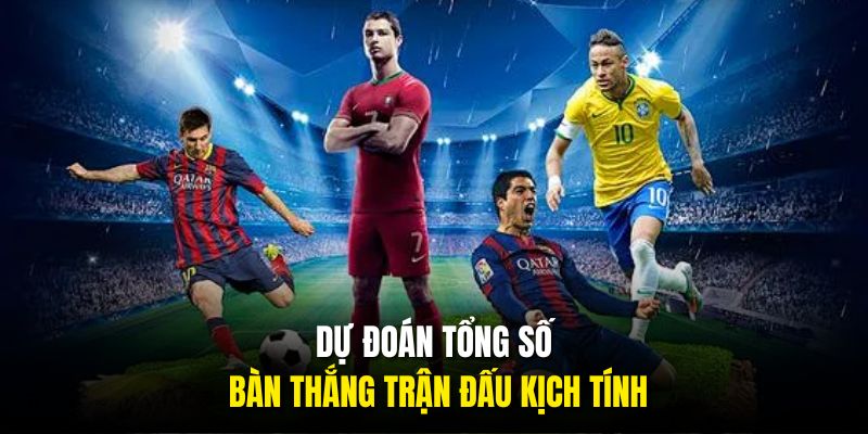 Dự đoán tổng số bàn thắng trận đấu kịch tính