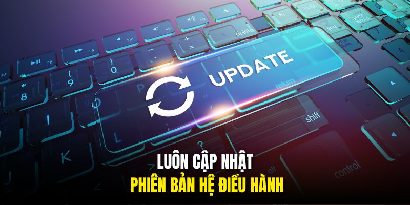 Luôn cập nhật phiên bản hệ điều hành